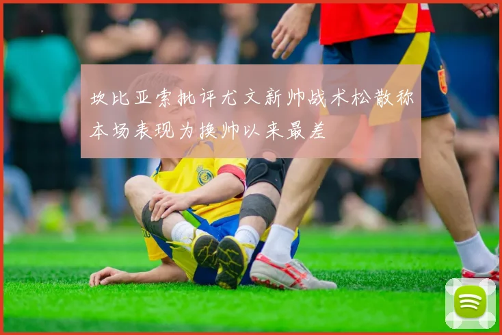 坎比亚索批评尤文新帅战术松散称本场表现为换帅以来最差