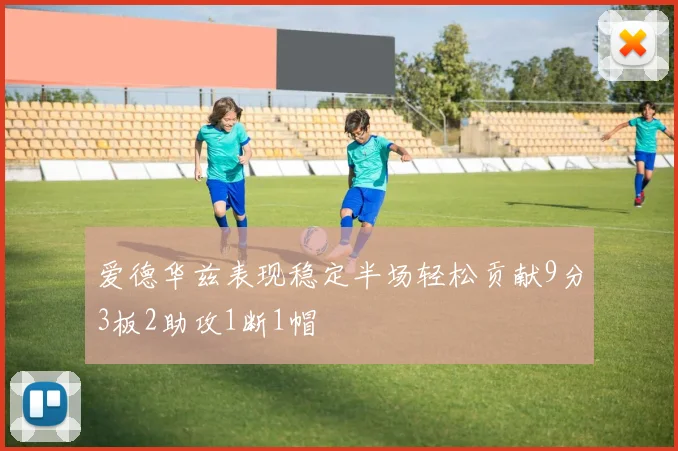 爱德华兹表现稳定半场轻松贡献9分3板2助攻1断1帽