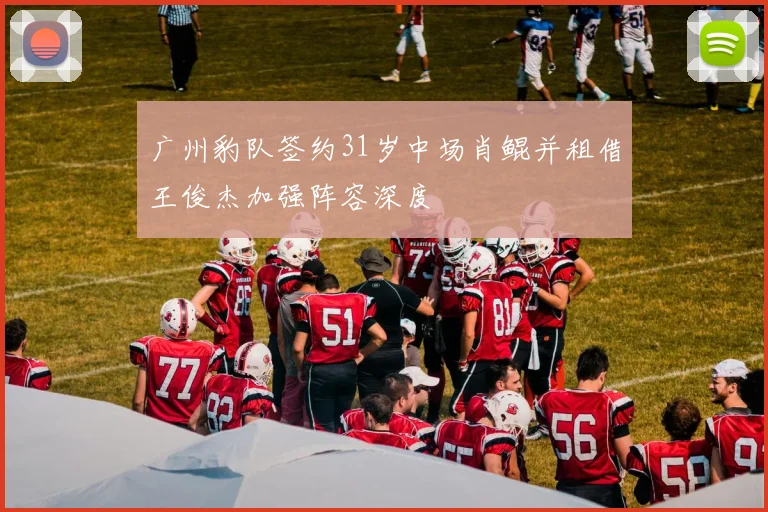 广州豹队签约31岁中场肖鲲并租借王俊杰加强阵容深度