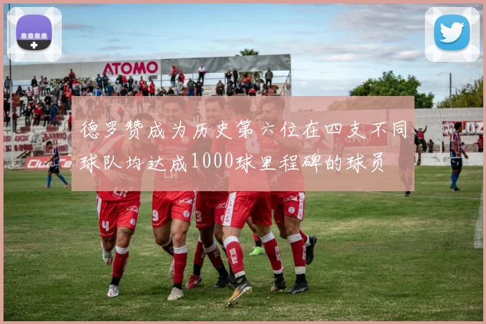 德罗赞成为历史第六位在四支不同球队均达成1000球里程碑的球员