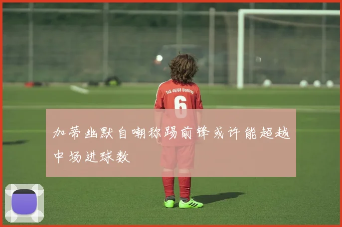 加蒂幽默自嘲称踢前锋或许能超越中场进球数