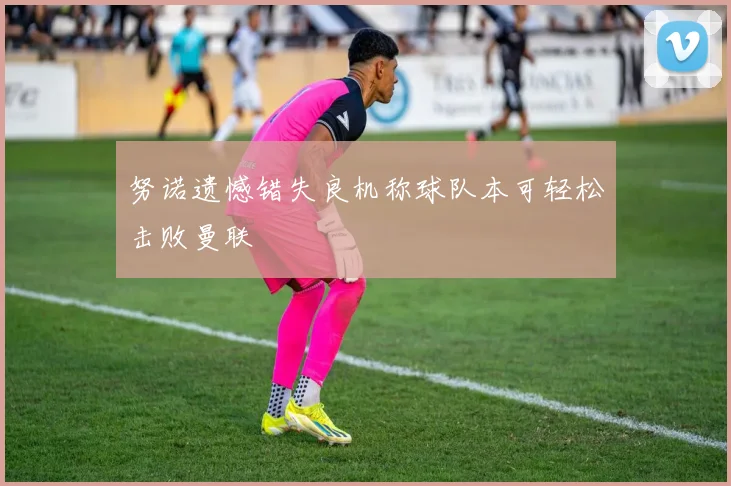 努诺遗憾错失良机称球队本可轻松击败曼联