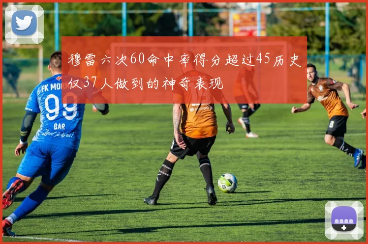 穆雷六次60命中率得分超过45历史仅37人做到的神奇表现