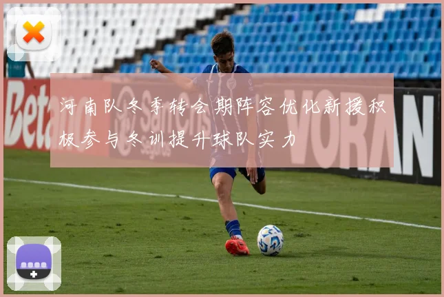 河南队冬季转会期阵容优化新援积极参与冬训提升球队实力