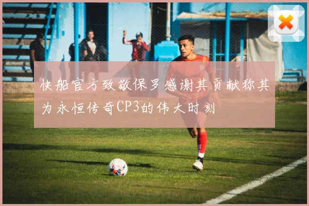 快船官方致敬保罗感谢其贡献称其为永恒传奇CP3的伟大时刻