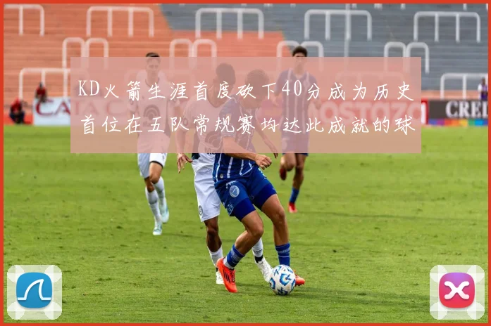 KD火箭生涯首度砍下40分成为历史首位在五队常规赛均达此成就的球员