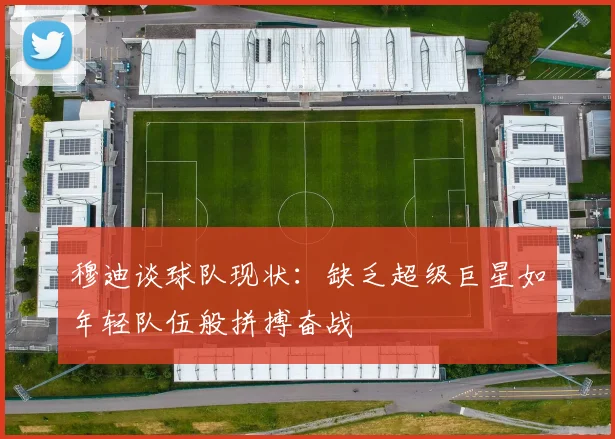 穆迪谈球队现状：缺乏超级巨星如年轻队伍般拼搏奋战