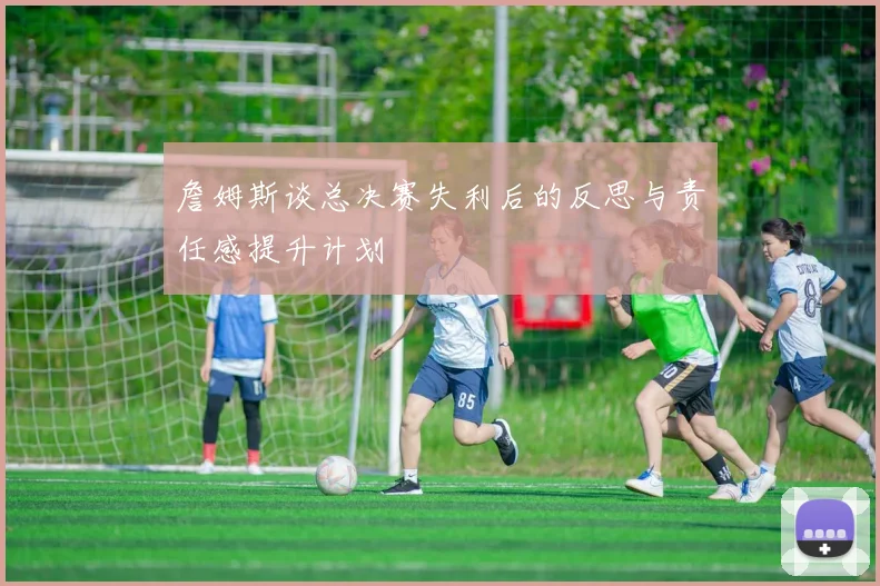 詹姆斯谈总决赛失利后的反思与责任感提升计划