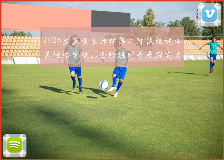 2026女篮俱乐部杯第二阶段综述江苏轻松晋级山西险胜对手展现实力