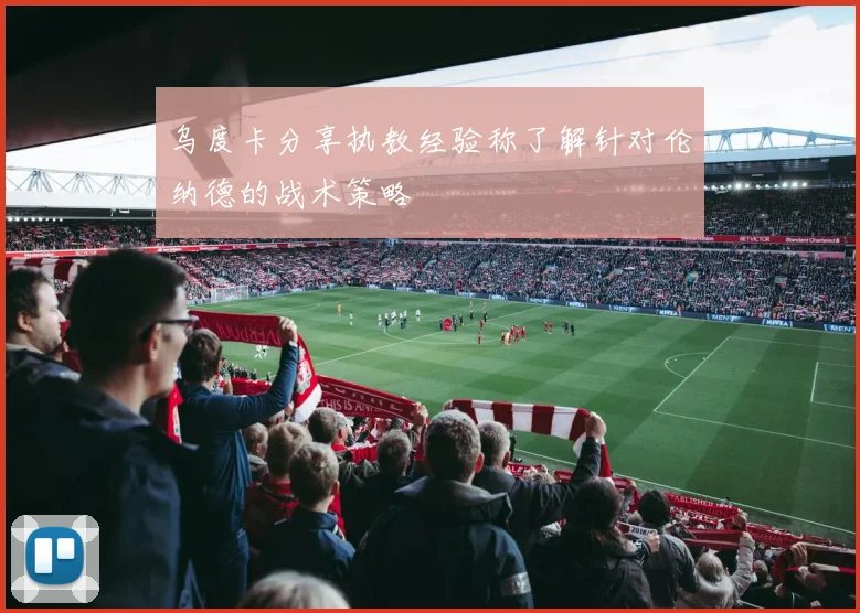 乌度卡分享执教经验称了解针对伦纳德的战术策略