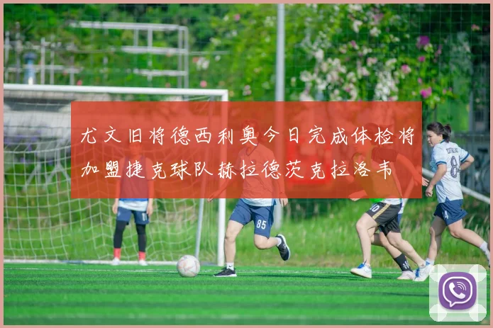 尤文旧将德西利奥今日完成体检将加盟捷克球队赫拉德茨克拉洛韦