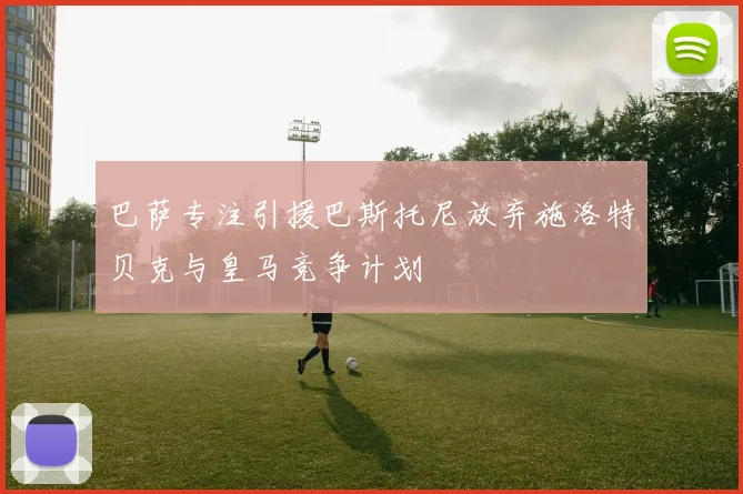 巴萨专注引援巴斯托尼放弃施洛特贝克与皇马竞争计划