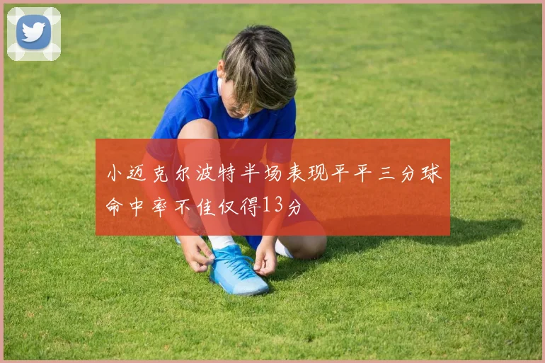 小迈克尔波特半场表现平平三分球命中率不佳仅得13分